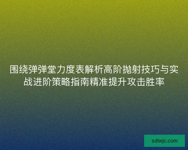 围绕弹弹堂力度表解析高阶抛射技巧与实战进阶策略指南精准提升攻击胜率