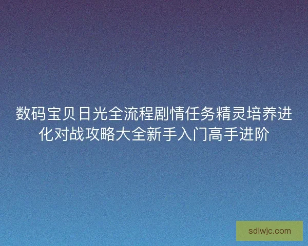 数码宝贝日光全流程剧情任务精灵培养进化对战攻略大全新手入门高手进阶